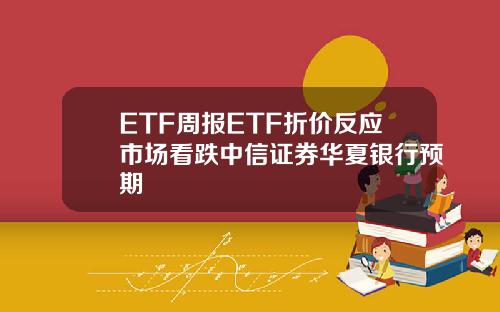 ETF周报ETF折价反应市场看跌中信证券华夏银行预期