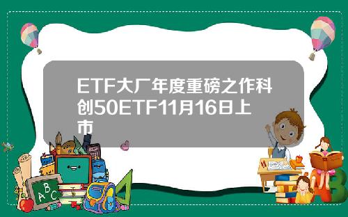 ETF大厂年度重磅之作科创50ETF11月16日上市