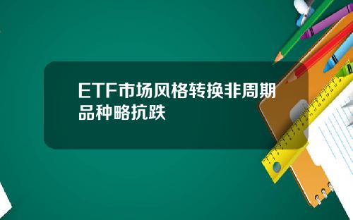 ETF市场风格转换非周期品种略抗跌