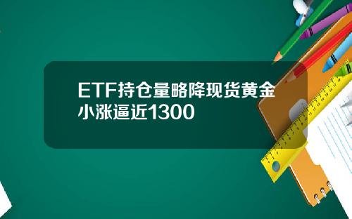 ETF持仓量略降现货黄金小涨逼近1300