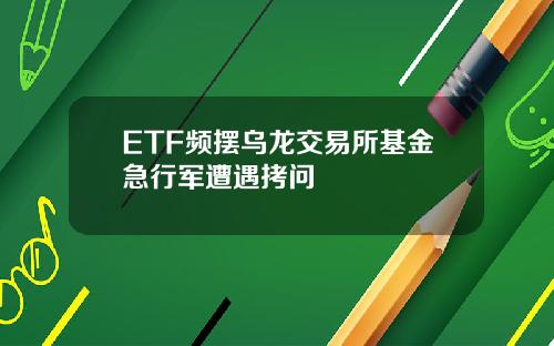 ETF频摆乌龙交易所基金急行军遭遇拷问