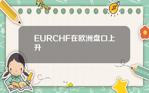 EURCHF在欧洲盘口上升