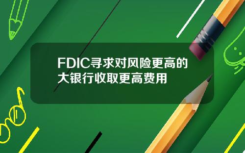 FDIC寻求对风险更高的大银行收取更高费用