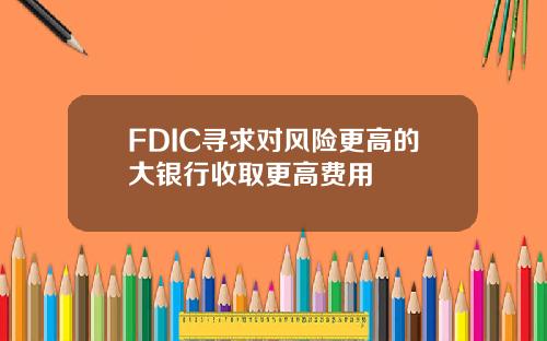 FDIC寻求对风险更高的大银行收取更高费用