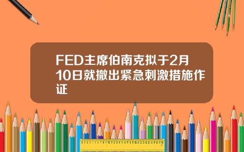 FED主席伯南克拟于2月10日就撤出紧急刺激措施作证