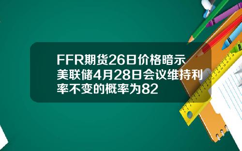 FFR期货26日价格暗示美联储4月28日会议维持利率不变的概率为82