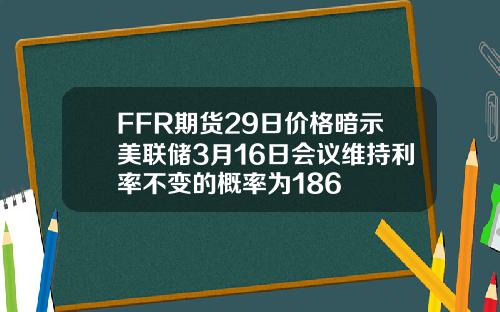 FFR期货29日价格暗示美联储3月16日会议维持利率不变的概率为186