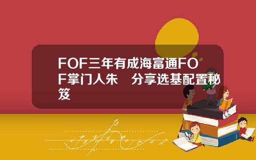 FOF三年有成海富通FOF掌门人朱赟分享选基配置秘笈