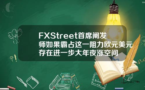 FXStreet首席阐发师如果霸占这一阻力欧元美元存在进一步大年夜涨空间