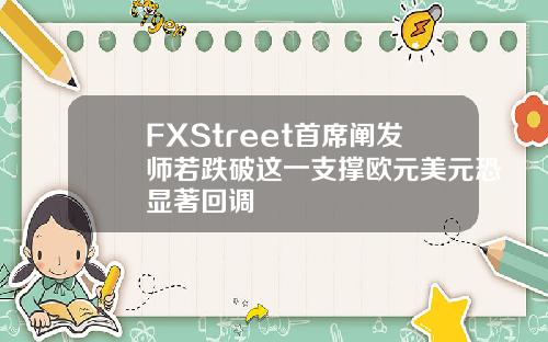 FXStreet首席阐发师若跌破这一支撑欧元美元恐显著回调