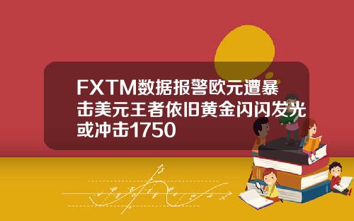 FXTM数据报警欧元遭暴击美元王者依旧黄金闪闪发光或冲击1750