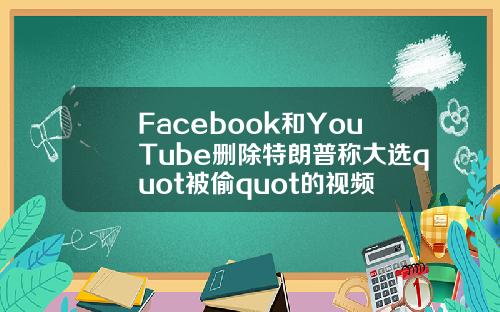 Facebook和YouTube删除特朗普称大选quot被偷quot的视频