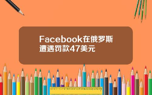 Facebook在俄罗斯遭遇罚款47美元