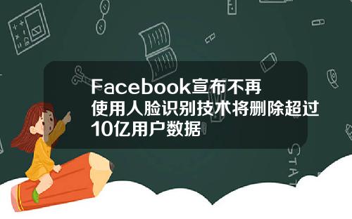 Facebook宣布不再使用人脸识别技术将删除超过10亿用户数据