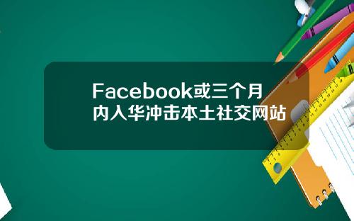 Facebook或三个月内入华冲击本土社交网站