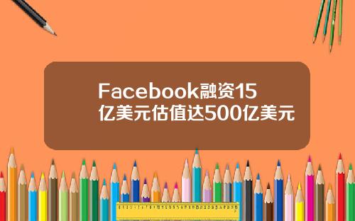Facebook融资15亿美元估值达500亿美元