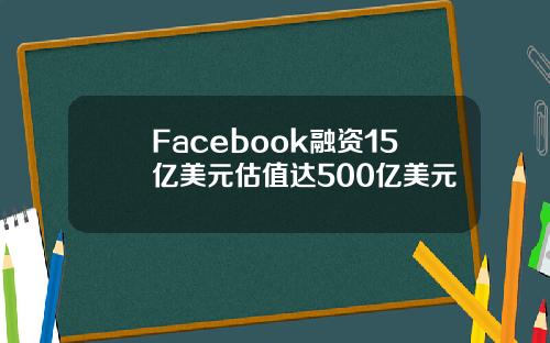 Facebook融资15亿美元估值达500亿美元