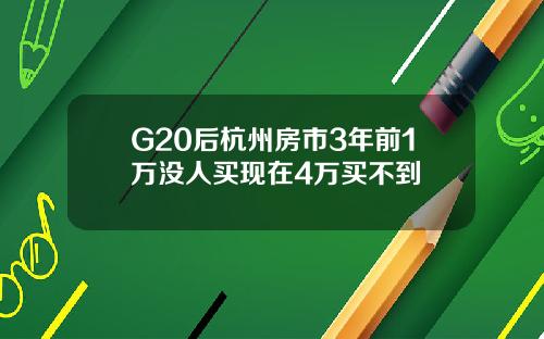 G20后杭州房市3年前1万没人买现在4万买不到