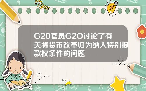 G20官员G2O讨论了有关将货币改革归为纳入特别提款权条件的问题