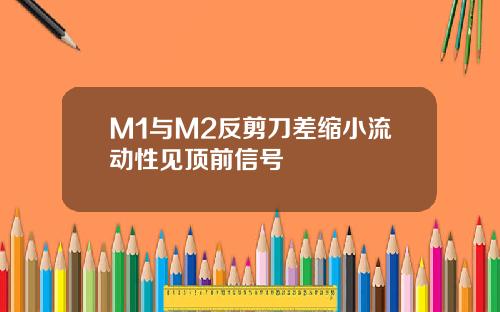 M1与M2反剪刀差缩小流动性见顶前信号