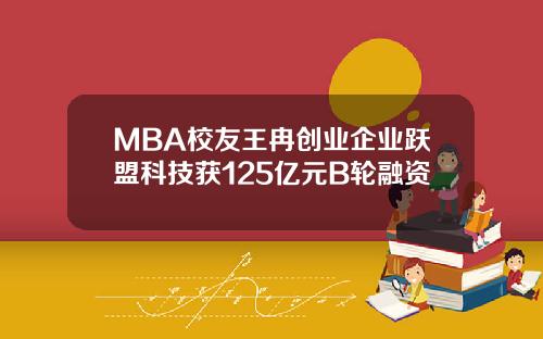 MBA校友王冉创业企业跃盟科技获125亿元B轮融资