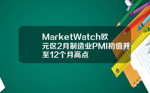 MarketWatch欧元区2月制造业PMI初值升至12个月高点