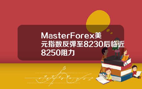 MasterForex美元指数反弹至8230后临近8250阻力