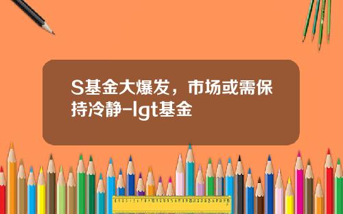 S基金大爆发，市场或需保持冷静-lgt基金