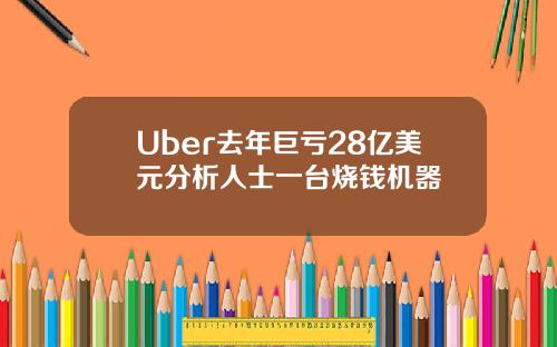 Uber去年巨亏28亿美元分析人士一台烧钱机器