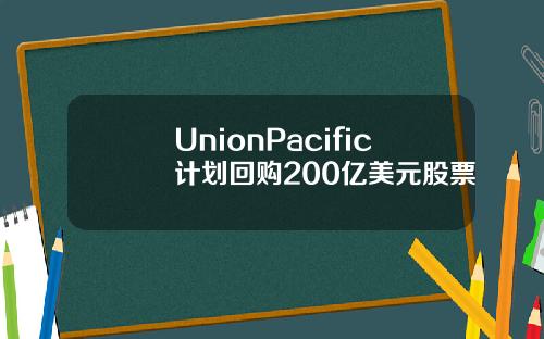 UnionPacific计划回购200亿美元股票