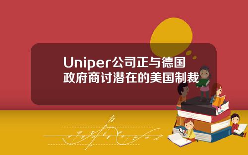 Uniper公司正与德国政府商讨潜在的美国制裁
