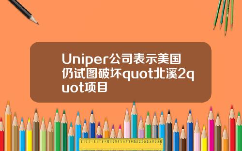 Uniper公司表示美国仍试图破坏quot北溪2quot项目