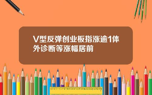 V型反弹创业板指涨逾1体外诊断等涨幅居前