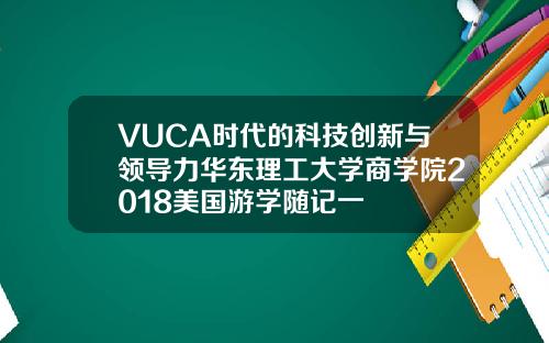 VUCA时代的科技创新与领导力华东理工大学商学院2018美国游学随记一
