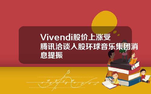 Vivendi股价上涨受腾讯洽谈入股环球音乐集团消息提振