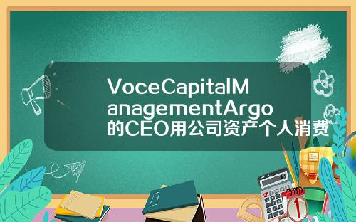 VoceCapitalManagementArgo的CEO用公司资产个人消费