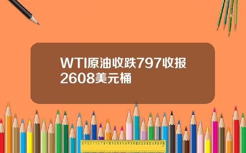 WTI原油收跌797收报2608美元桶