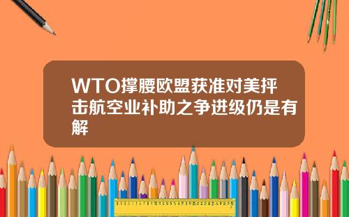 WTO撑腰欧盟获准对美抨击航空业补助之争进级仍是有解