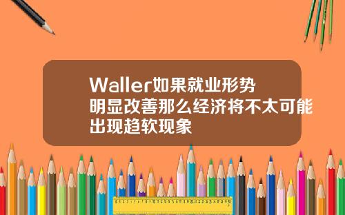 Waller如果就业形势明显改善那么经济将不太可能出现趋软现象