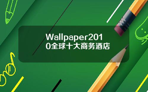 Wallpaper2010全球十大商务酒店