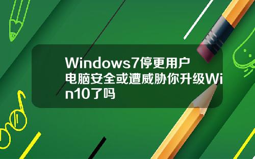 Windows7停更用户电脑安全或遭威胁你升级Win10了吗