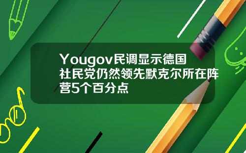Yougov民调显示德国社民党仍然领先默克尔所在阵营5个百分点