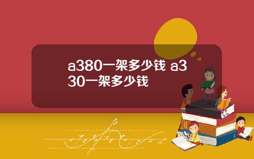 a380一架多少钱 a330一架多少钱