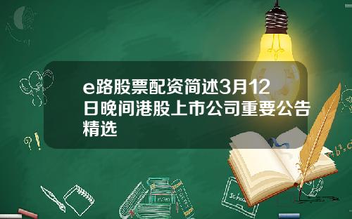 e路股票配资简述3月12日晚间港股上市公司重要公告精选