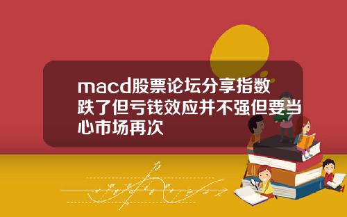 macd股票论坛分享指数跌了但亏钱效应并不强但要当心市场再次