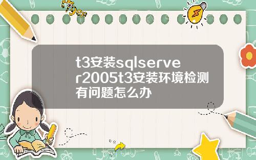 t3安装sqlserver2005t3安装环境检测有问题怎么办