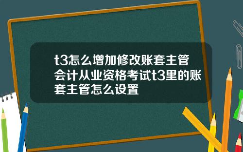 t3怎么增加修改账套主管会计从业资格考试t3里的账套主管怎么设置