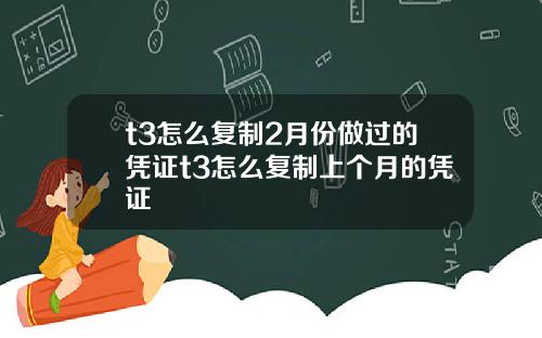 t3怎么复制2月份做过的凭证t3怎么复制上个月的凭证