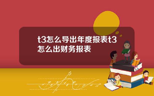 t3怎么导出年度报表t3怎么出财务报表