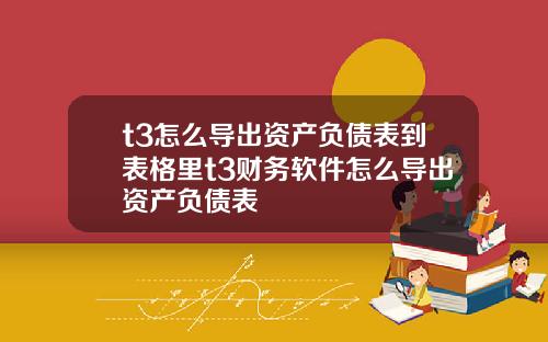 t3怎么导出资产负债表到表格里t3财务软件怎么导出资产负债表
